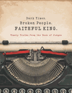 Dark Times. Broken People. FAITHFUL KING.: Timely Truths from the Book of Judges