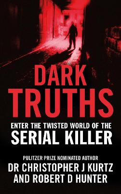 Dark Truths: Enter the Twisted World of the Serial Killer - Kurtz, Dr Christopher J, and Hunter, Robert D