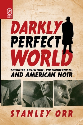 Darkly Perfect World: Colonial Adventure, Postmodernism, and American Noir - Orr, Stanley