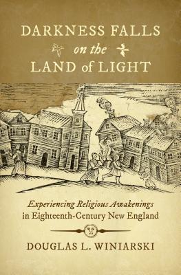 Darkness Falls on the Land of Light: Experiencing Religious Awakenings in Eighteenth-Century New England - Winiarski, Douglas L