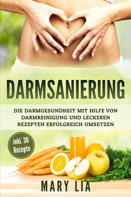 Darmsanierung: Die Darmgesundheit mit Hilfe von Darmreinigung und leckeren Rezepten erfolgreich umsetzen - Lia, Mary