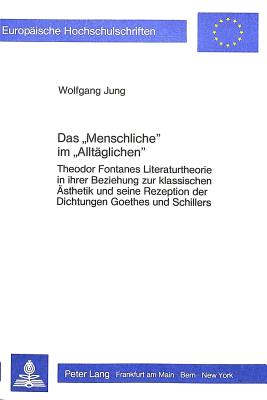 Das Menschliche? Im Alltaeglichen?: Theodor Fontanes Literaturtheorie in Ihrer Beziehung Zur Klassischen Aesthetik Und Seine Rezeption Der Dichtungen Goethes Und Schillers - Wolfgang Jung