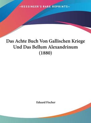 Das Achte Buch Von Gallischen Kriege Und Das Bellum Alexandrinum (1880) - Fischer, Eduard