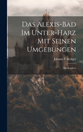 Das Alexis-bad Im Unter-harz Mit Seinen Umgebungen: Mit Kupfern