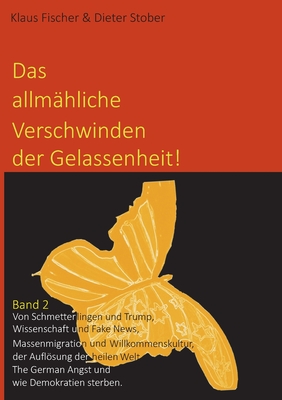 Das allm?hliche Verschwinden der Gelassenheit!: Von Schmetterlingen und Trump, Wissenschaft und Fake News, Massenmigration und Willkommenskultur, der Auflsung der heilen Welt. The German Angst und wie Demokratien sterben. - Stober, Dieter, Dr., and Fischer, Prof Klaus, Dr.