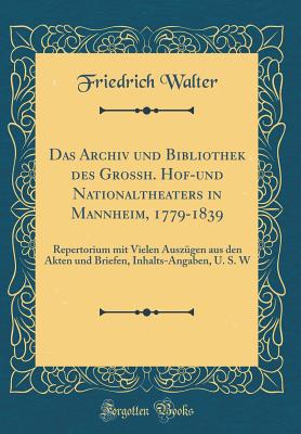 Das Archiv Und Bibliothek Des Grossh. Hof-Und Nationaltheaters in Mannheim, 1779-1839: Repertorium Mit Vielen Auszugen Aus Den Akten Und Briefen, Inhalts-Angaben, U. S. W (Classic Reprint) - Walter, Friedrich