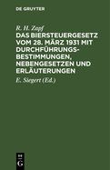 Das Biersteuergesetz vom 28. M?rz 1931 mit Durchf?hrungsbestimmungen, Nebengesetzen und Erl?uterungen
