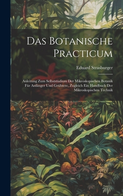 Das Botanische Practicum: Anleitung Zum Selbststudium Der Mikroskopischen Botanik Fr Anfnger Und Gebtere, Zugleich Ein Handbuch Der Mikroskopischen Technik - Strasburger, Eduard