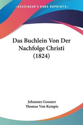 Das Buchlein Von Der Nachfolge Christi (1824) - Gossner, Johannes, and Kempis, Thomas Von