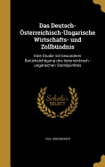 Das Deutsch-Osterreichisch-Ungarische Wirtschafts- Und Zollbundnis: Eine Studie Mit Besonderer Berucksichtigung Des Osterreichisch -Ungarischen Standpunktes