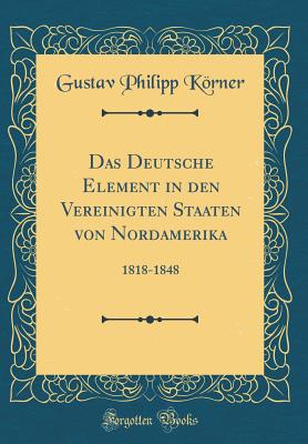 Das Deutsche Element in Den Vereinigten Staaten Von Nordamerika: 1818-1848 (Classic Reprint) - Korner, Gustav Philipp