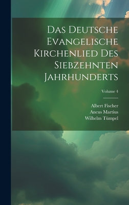 Das Deutsche Evangelische Kirchenlied Des Siebzehnten Jahrhunderts; Volume 4 - Fischer, Albert, and Tmpel, Wilhelm, and Martius, Ancus