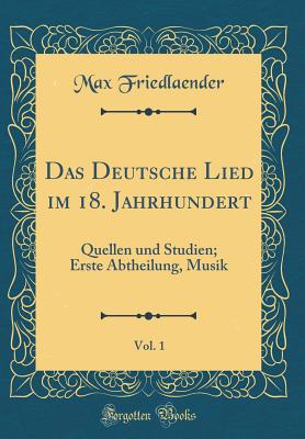 Das Deutsche Lied Im 18. Jahrhundert, Vol. 1: Quellen Und Studien; Erste Abtheilung, Musik (Classic Reprint) - Friedlaender, Max