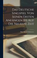 Das Deutsche Singspiel von Seinen Ersten Anfngen bis auf die Neueste Zeit