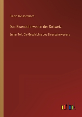 Das Eisenbahnwesen der Schweiz: Erster Teil: Die Geschichte des Eisenbahnwesens - Weissenbach, Placid