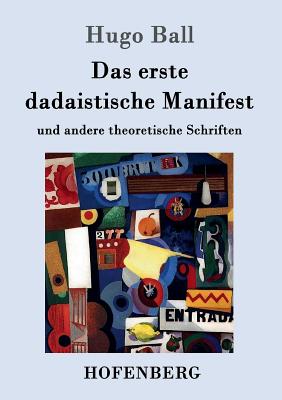 Das erste dadaistische Manifest: und andere theoretische Schriften - Hugo Ball