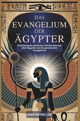 Das Evangelium der ?gypter: Enth?llung der gttlichen Geheimnisse des alten ?gypten und des gnostischen Evangeliums - Welles, Caspian