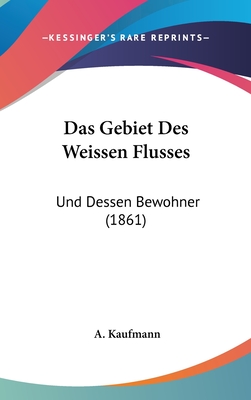 Das Gebiet Des Weissen Flusses: Und Dessen Bewohner (1861) - Kaufmann, A