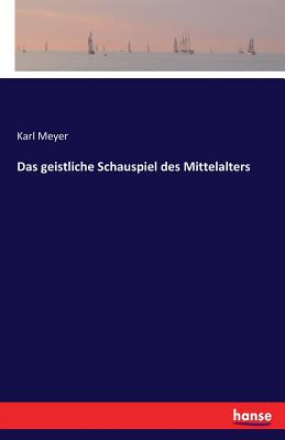 Das Geistliche Schauspiel Des Mittelalters - Meyer, Karl