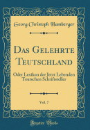 Das Gelehrte Teutschland, Vol. 7: Oder Lexikon Der Jetzt Lebenden Teutschen Schriftsteller (Classic Reprint)