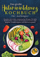 Das gro?e Histaminintoleranz Kochbuch f?r Anf?nger: Gesunde und leckere histaminarme Rezepte f?r mehr Wohlbefinden. Genussvoll histaminarm kochen! Inkl. Ratgeber, Ern?hrungsplan und N?hrwertangaben