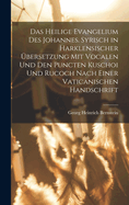 Das heilige Evangelium des Johannes. Syrisch in harklensischer bersetzung Mit Vocalen Und Den Puncten Kuschoi und Rucoch nach einer vaticanischen Handschrift