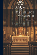 Das Heilige Messopfer: Dogmatisch, Liturgisch Und Ascetisch Erklart