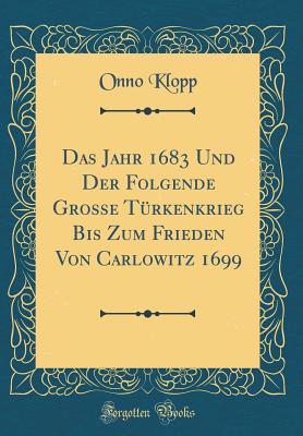 Das Jahr 1683 Und Der Folgende Grosse T?rkenkrieg Bis Zum Frieden Von Carlowitz 1699 (Classic Reprint) - Klopp, Onno