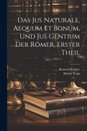 Das Jus Naturale, Aequum Et Bonum, Und Jus Gentium Der Romer, Erster Theil
