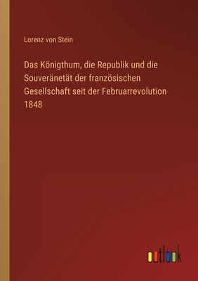 Das Knigthum, die Republik und die Souver?net?t der franzsischen Gesellschaft seit der Februarrevolution 1848 - Stein, Lorenz Von