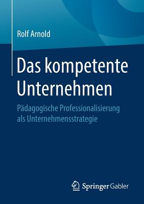 Das Kompetente Unternehmen: P?dagogische Professionalisierung ALS Unternehmensstrategie - Arnold, Rolf