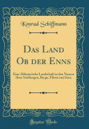 Das Land OB Der Enns: Eine Altbaierische Landschaft in Den Namen Ihrer Siedlungen, Berge, Flsse Und Seen (Classic Reprint)