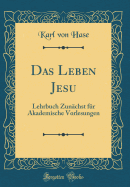 Das Leben Jesu: Lehrbuch Zunchst Fr Akademische Vorlesungen (Classic Reprint)