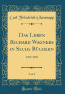 Das Leben Richard Wagners in Sechs Bchern, Vol. 6: 1877-1883 (Classic Reprint)