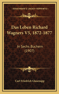 Das Leben Richard Wagners V5, 1872-1877: In Sechs Buchern (1907)