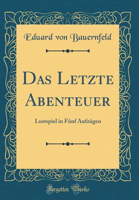 Das Letzte Abenteuer: Lustspiel in Fnf Aufzgen (Classic Reprint) - Bauernfeld, Eduard Von