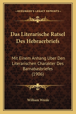 Das Literarische Ratsel Des Hebraerbriefs: Mit Einem Anhang Uber Den Literarischen Charakter Des Barnabasbriefes (1906) - Wrede, William