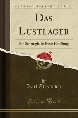 Das Lustlager: Ein Schauspiel in Einer Handlung (Classic Reprint) - Alexander, Karl