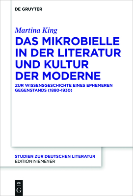 Das Mikrobielle in Der Literatur Und Kultur Der Moderne: Zur Wissensgeschichte Eines Ephemeren Gegenstands (1880-1930) - King, Martina