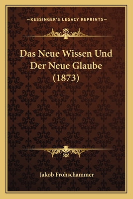 Das Neue Wissen Und Der Neue Glaube (1873) - Frohschammer, Jakob