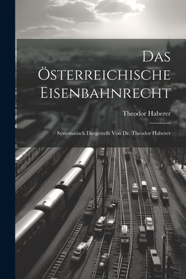 Das Osterreichische Eisenbahnrecht: Systematisch Dargestellt Von Dr. Theodor Haberer - Haberer, Theodor