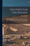 Das Papsttum Und Byzanz: Die Trennung Der Beiden M?chte Und Das Problem Ihrer Wiedervereinigung Bis Zum Untergange Des Byzantinischen Reichs (1453)