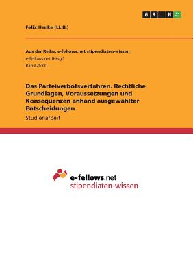 Das Parteiverbotsverfahren. Rechtliche Grundlagen, Voraussetzungen Und Konsequenzen Anhand Ausgewahlter Entscheidungen - Henke (LL B ), Felix