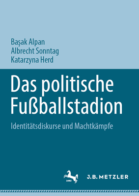 Das politische Fu?ballstadion: Identit?tsdiskurse und Machtk?mpfe - Alpan, Basak (Editor), and Sonntag, Albrecht (Editor), and Herd, Katarzyna (Editor)