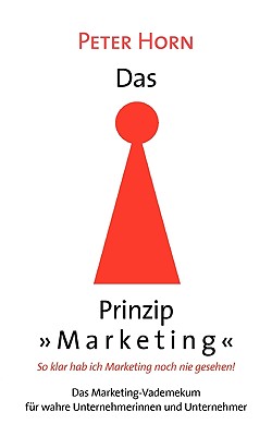 Das Prinzip "Marketing" - So klar hab ich Marketing noch nie gesehen!: Das Marketing-Vademekum fr wahre Unternehmerinnen und Unternehmer - Horn, Peter, PhD