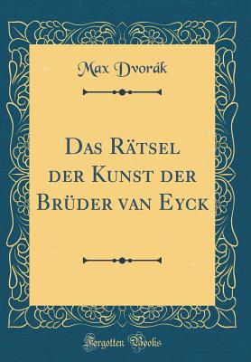 Das Ratsel Der Kunst Der Bruder Van Eyck (Classic Reprint) - Dvorak, Max