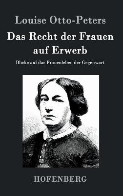 Das Recht der Frauen auf Erwerb: Blicke auf das Frauenleben der Gegenwart - Otto-Peters, Louise