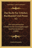 Das Recht Fur Urheber, Buchhandel Und Presse V2: Die Internationalen Urheberrechts-Gesetzgebungen Und Konventionen (1890)