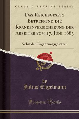 Das Reichsgesetz Betreffend Die Krankenversicherung Der Arbeiter Vom 17. Juni 1883: Nebst Den Erg?nzungsgesetzen (Classic Reprint) - Engelmann, Julius