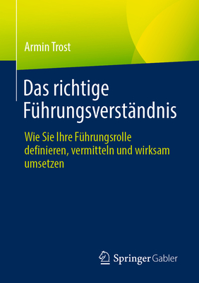 Das richtige Fuhrungsverstandnis: Wie Sie Ihre Fuhrungsrolle definieren, vermitteln und wirksam umsetzen - Trost, Armin